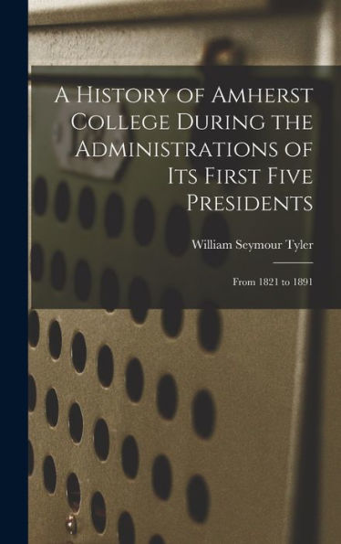 A History Of Amherst College During The Administrations Of Its First Five Presidents: From 1821 To 1891