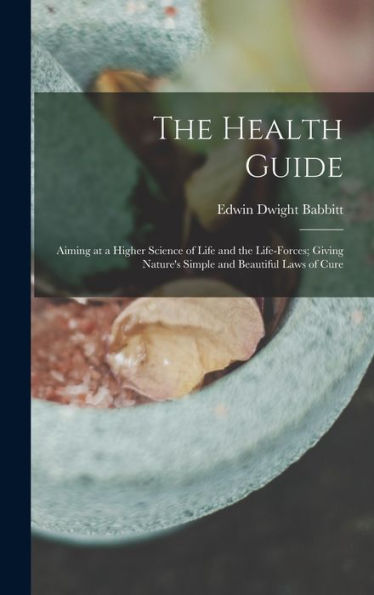 The Health Guide: Aiming At A Higher Science Of Life And The Life-Forces; Giving Nature'S Simple And Beautiful Laws Of Cure
