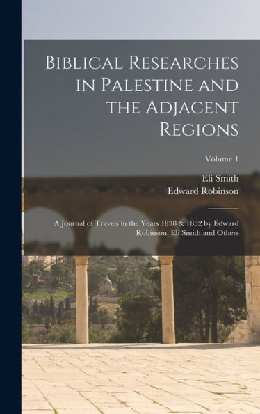 Biblical Researches In Palestine And The Adjacent Regions: A Journal Of Travels In The Years 1838 & 1852 By Edward Robinson, Eli Smith And Others; Volume 1