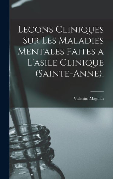 Leçons Cliniques Sur Les Maladies Mentales Faites A L'Asile Clinique (Sainte-Anne). (French Edition)