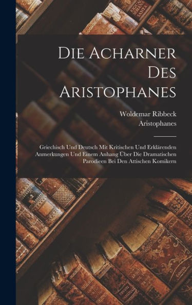 Die Acharner Des Aristophanes: Griechisch Und Deutsch Mit Kritischen Und Erklärenden Anmerkungen Und Einem Anhang Über Die Dramatischen Parodieen Bei Den Attischen Komikern (German Edition)