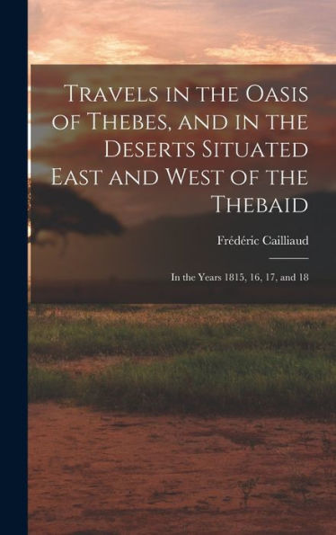 Travels In The Oasis Of Thebes, And In The Deserts Situated East And West Of The Thebaid: In The Years 1815, 16, 17, And 18