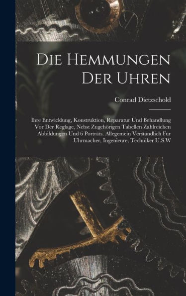 Die Hemmungen Der Uhren: Ihre Entwicklung, Konstruktion, Reparatur Und Behandlung Vor Der Reglage, Nebst Zugehörigen Tabellen Zahlreichen Abbildungen ... Ingenieure, Techniker U.S.W (German Edition)