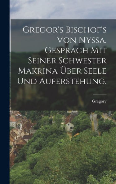 Gregor'S Bischof'S Von Nyssa. Gespräch Mit Seiner Schwester Makrina Über Seele Und Auferstehung. (German Edition)