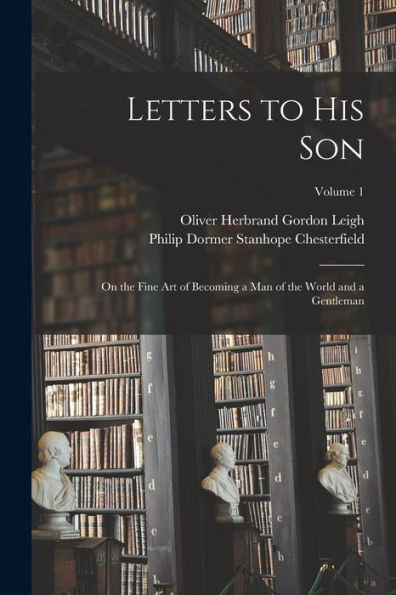 Letters To His Son: On The Fine Art Of Becoming A Man Of The World And A Gentleman; Volume 1