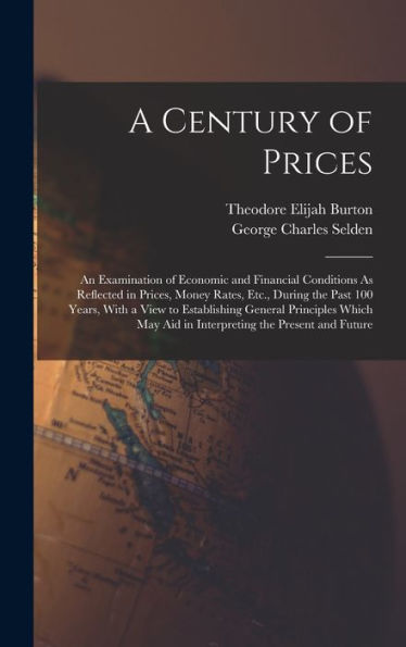 A Century Of Prices: An Examination Of Economic And Financial Conditions As Reflected In Prices, Money Rates, Etc., During The Past 100 Years, With A ... Aid In Interpreting The Present And Future