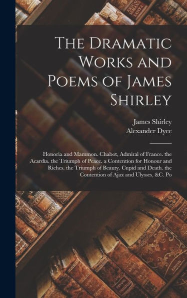The Dramatic Works And Poems Of James Shirley: Honoria And Mammon. Chabot, Admiral Of France. The Acardia. The Triumph Of Peace. A Contention For ... The Contention Of Ajax And Ulysses, &C. Po
