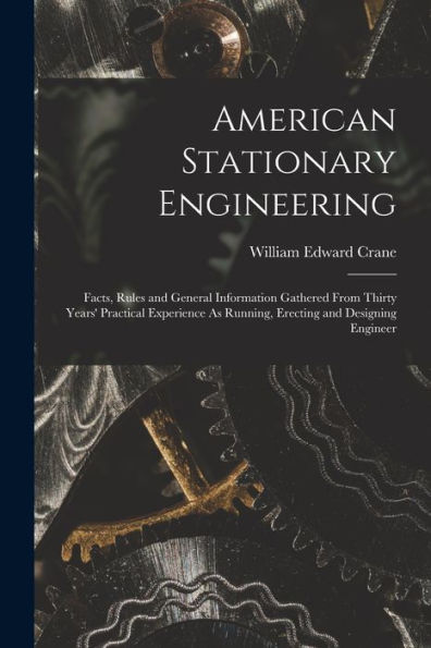 American Stationary Engineering: Facts, Rules And General Information Gathered From Thirty Years' Practical Experience As Running, Erecting And Designing Engineer