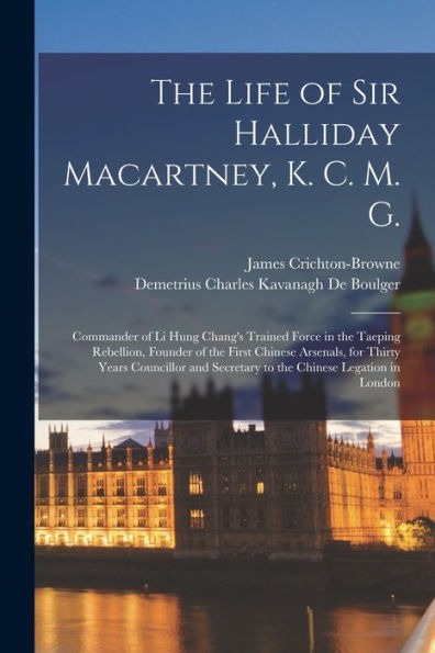 The Life Of Sir Halliday Macartney, K. C. M. G.: Commander Of Li Hung Chang'S Trained Force In The Taeping Rebellion, Founder Of The First Chinese ... Secretary To The Chinese Legation In London