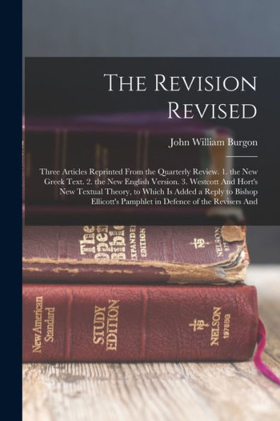 The Revision Revised: Three Articles Reprinted From The Quarterly Review. 1. The New Greek Text. 2. The New English Version. 3. Westcott And Hort'S ... Pamphlet In Defence Of The Revisers And