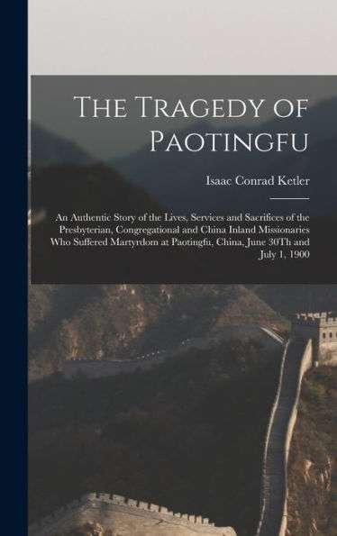 The Tragedy Of Paotingfu: An Authentic Story Of The Lives, Services And Sacrifices Of The Presbyterian, Congregational And China Inland Missionaries ... Paotingfu, China, June 30Th And July 1, 1900