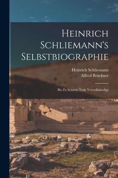 Heinrich Schliemann'S Selbstbiographie: Bis Zu Seinem Tode Vervollständigt (German Edition)