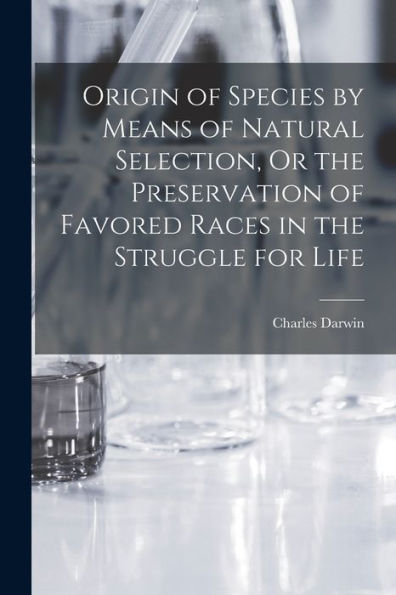 Origin Of Species By Means Of Natural Selection, Or The Preservation Of Favored Races In The Struggle For Life