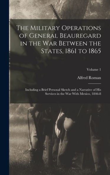 The Military Operations Of General Beauregard In The War Between The States, 1861 To 1865: Including A Brief Personal Sketch And A Narrative Of His Services In The War With Mexico, 1846-8; Volume 1