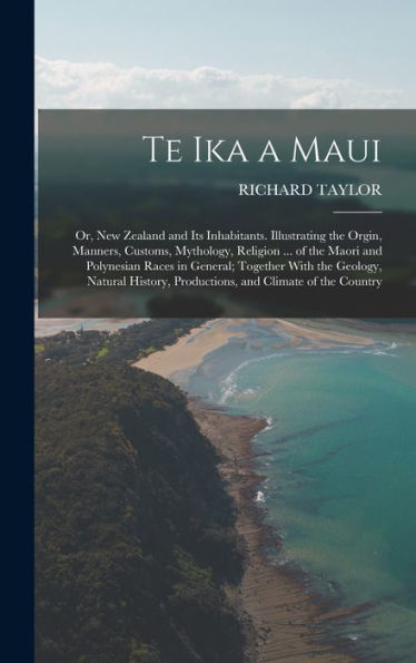 Te Ika A Maui: Or, New Zealand And Its Inhabitants. Illustrating The Orgin, Manners, Customs, Mythology, Religion ... Of The Maori And Polynesian ... Productions, And Climate Of The Country