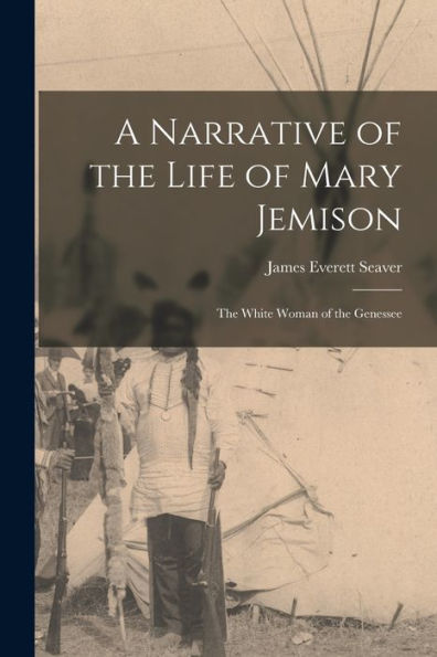 A Narrative Of The Life Of Mary Jemison: The White Woman Of The Genessee