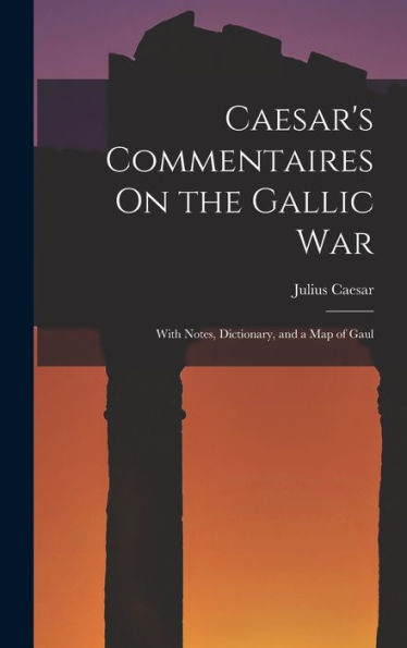 Caesar'S Commentaires On The Gallic War: With Notes, Dictionary, And A Map Of Gaul