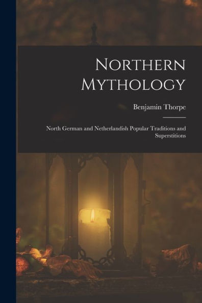 Northern Mythology: North German And Netherlandish Popular Traditions And Superstitions