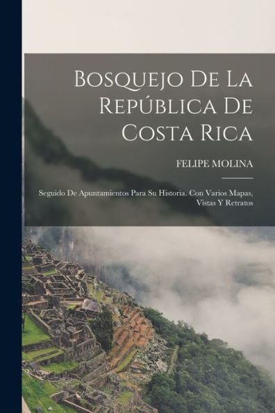 Bosquejo De La República De Costa Rica: Seguido De Apuntamientos Para Su Historia. Con Varios Mapas, Vistas Y Retratos (Spanish Edition)