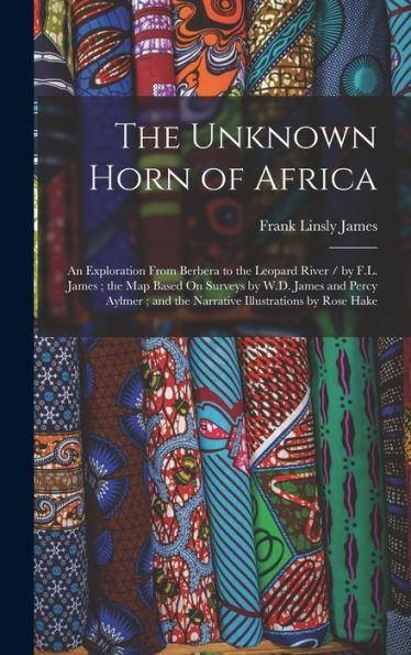 The Unknown Horn Of Africa: An Exploration From Berbera To The Leopard River / By F.L. James; The Map Based On Surveys By W.D. James And Percy Aylmer; And The Narrative Illustrations By Rose Hake