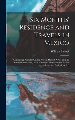Six Months' Residence And Travels In Mexico: Containing Remarks On The Present State Of New Spain, Its Natural Productions, State Of Society, Manufactures, Trade, Agriculture, And Antiquities, &C