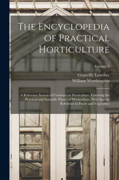 The Encyclopedia Of Practical Horticulture: A Reference System Of Commercial Horticulture, Covering The Practical And Scientific Phases Of ... Reference To Fruits And Vegetables; Volume 1
