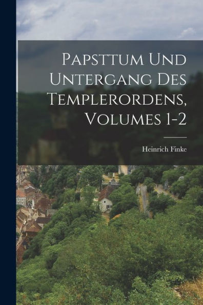 Papsttum Und Untergang Des Templerordens, Volumes 1-2 (German Edition)