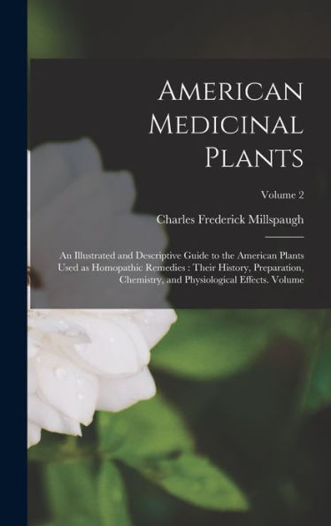American Medicinal Plants: An Illustrated And Descriptive Guide To The American Plants Used As Homopathic Remedies: Their History, Preparation, Chemistry, And Physiological Effects. Volume; Volume 2