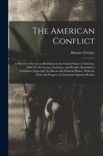 The American Conflict: A History Of The Great Rebellion In The United States Of America, 1860-'65. Its Causes, Incidents, And Results: Intended To ... Drift And Progress Of American Opinion Respec