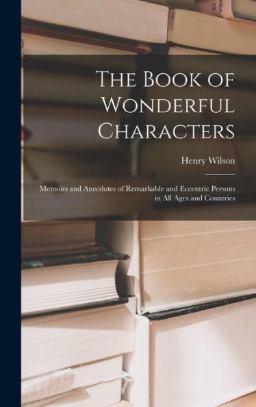 The Book Of Wonderful Characters: Memoirs And Anecdotes Of Remarkable And Eccentric Persons In All Ages And Countries