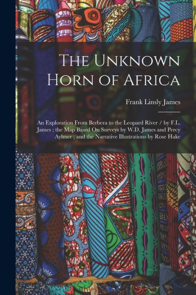 The Unknown Horn Of Africa: An Exploration From Berbera To The Leopard River / By F.L. James; The Map Based On Surveys By W.D. James And Percy Aylmer; And The Narrative Illustrations By Rose Hake