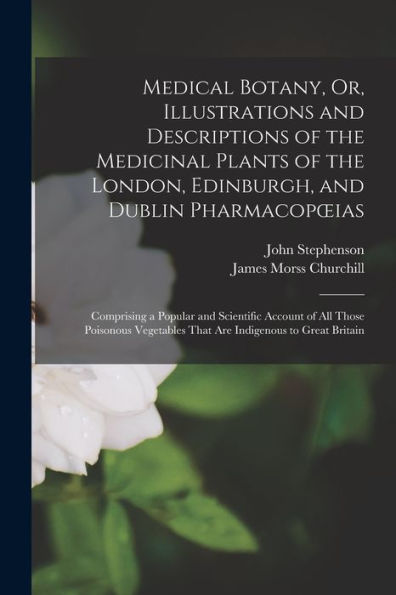 Medical Botany, Or, Illustrations And Descriptions Of The Medicinal Plants Of The London, Edinburgh, And Dublin Pharmacopoeias: Comprising A Popular ... That Are Indigenous To Great Britain