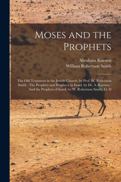 Moses And The Prophets: The Old Testament In The Jewish Church, By Prof. W. Robertson Smith: The Prophets And Prophecy In Israel, By Dr. A. Kuenen: ... Of Israel, By W. Robertson Smith, Ll. D