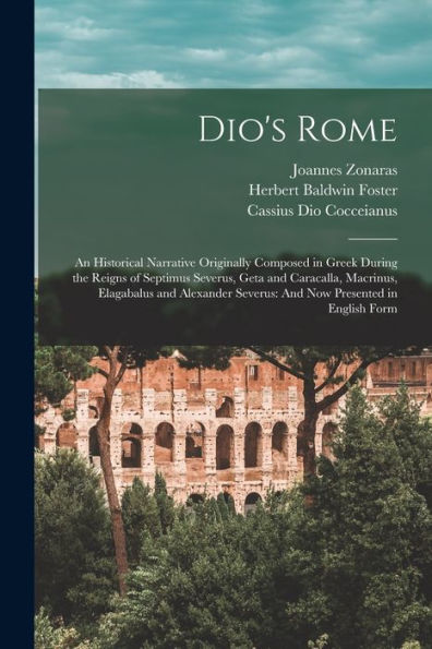 Dio'S Rome: An Historical Narrative Originally Composed In Greek During The Reigns Of Septimus Severus, Geta And Caracalla, Macrinus, Elagabalus And ... Severus: And Now Presented In English Form