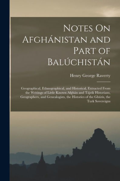 Notes On Afghánistan And Part Of Balúchistán: Geographical, Ethnographical, And Historical, Extracted From The Writings Of Little Known Afghán And ... Histories Of The Ghúris, The Turk Sovereigns