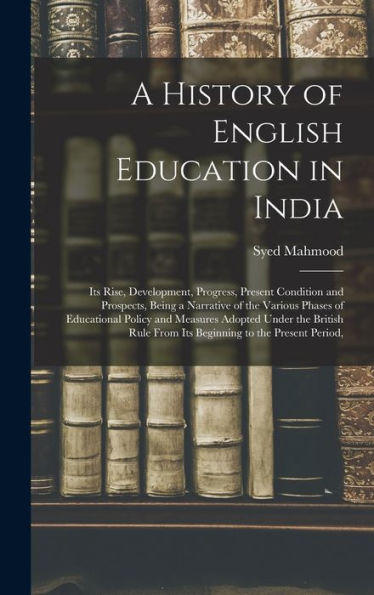 A History Of English Education In India: Its Rise, Development, Progress, Present Condition And Prospects, Being A Narrative Of The Various Phases Of ... From Its Beginning To The Present Period,