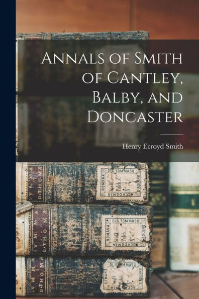 Annals Of Smith Of Cantley, Balby, And Doncaster