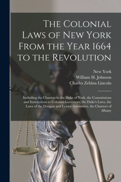 The Colonial Laws Of New York From The Year 1664 To The Revolution: Including The Charters To The Duke Of York, The Commissions And Instructions To ... Leisler Assemblies, The Charters Of Albany