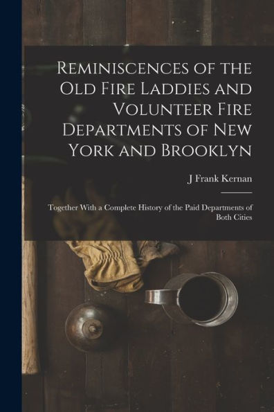 Reminiscences Of The Old Fire Laddies And Volunteer Fire Departments Of New York And Brooklyn: Together With A Complete History Of The Paid Departments Of Both Cities