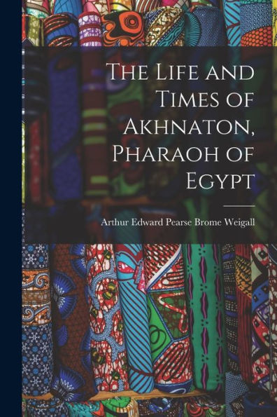 The Life And Times Of Akhnaton, Pharaoh Of Egypt