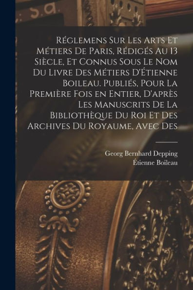 Réglemens Sur Les Arts Et Métiers De Paris, Rédigés Au 13 Siècle, Et Connus Sous Le Nom Du Livre Des Métiers D'Étienne Boileau. Publiés, Pour La ... Du Royaume, Avec Des (French Edition)