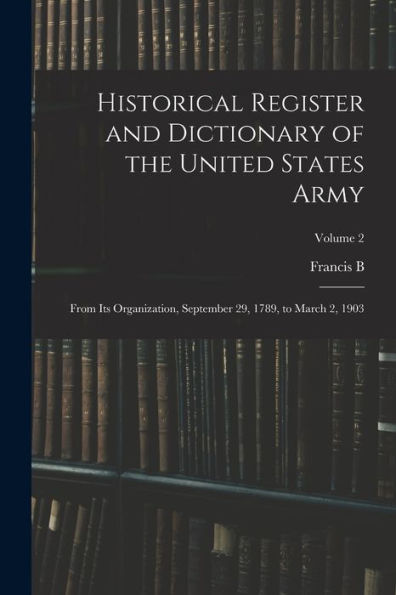 Historical Register And Dictionary Of The United States Army: From Its Organization, September 29, 1789, To March 2, 1903; Volume 2