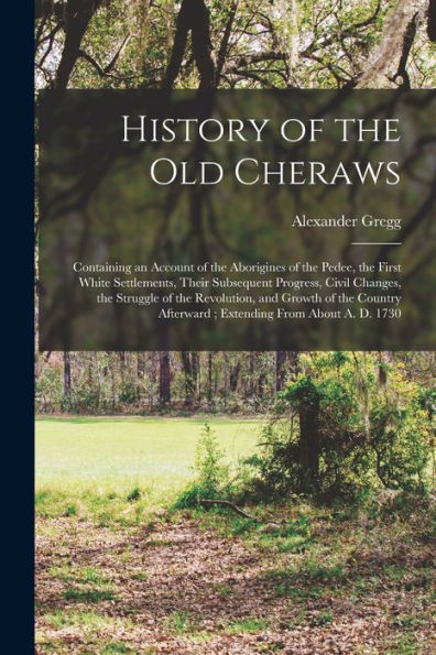 History Of The Old Cheraws: Containing An Account Of The Aborigines Of The Pedee, The First White Settlements, Their Subsequent Progress, Civil ... Afterward; Extending From About A. D. 1730