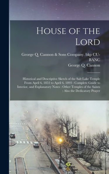 House Of The Lord: Historical And Descriptive Sketch Of The Salt Lake Temple From April 6, 1853 To April 6, 1893: Complete Guide To Interior, And ... Of The Saints: Also The Dedicatory Prayer