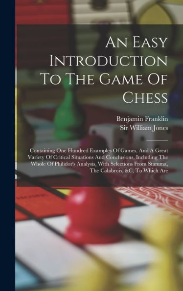 An Easy Introduction To The Game Of Chess: Containing One Hundred Examples Of Games, And A Great Variety Of Critical Situations And Conclusions, ... From Stamma, The Calabrois, &C, To Which Are