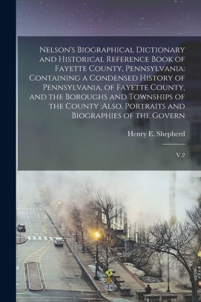 Nelson'S Biographical Dictionary And Historical Reference Book Of Fayette County, Pennsylvania: Containing A Condensed History Of Pennsylvania, Of ... Portraits And Biographies Of The Govern: V.2