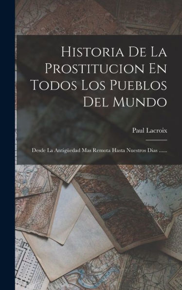 Historia De La Prostitucion En Todos Los Pueblos Del Mundo: Desde La Antigüedad Mas Remota Hasta Nuestros Dias ...... (Spanish Edition)