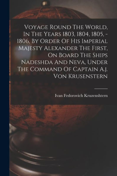 Voyage Round The World, In The Years 1803, 1804, 1805, - 1806, By Order Of His Imperial Majesty Alexander The First, On Board The Ships Nadeshda And ... The Command Of Captain A.J. Von Krusenstern