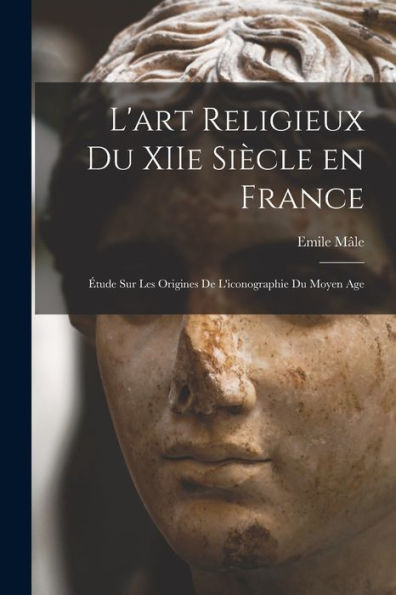 L'Art Religieux Du Xiie Siècle En France: Étude Sur Les Origines De L'Iconographie Du Moyen Age (French Edition)
