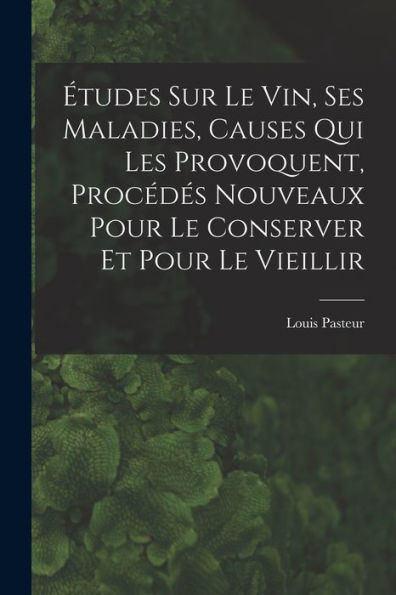 Études Sur Le Vin, Ses Maladies, Causes Qui Les Provoquent, Procédés Nouveaux Pour Le Conserver Et Pour Le Vieillir (French Edition)